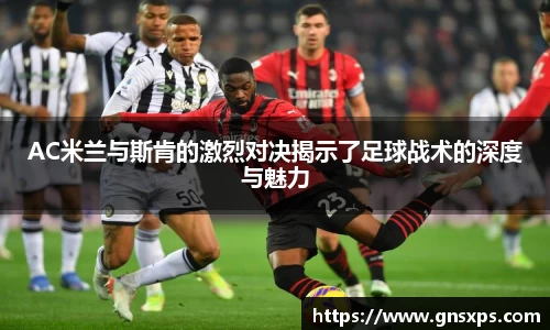 AC米兰与斯肯的激烈对决揭示了足球战术的深度与魅力
