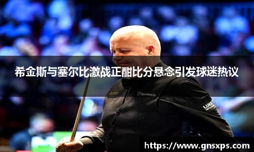 希金斯与塞尔比激战正酣比分悬念引发球迷热议
