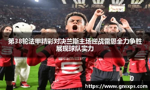第38轮法甲精彩对决兰斯主场迎战雷恩全力争胜展现球队实力