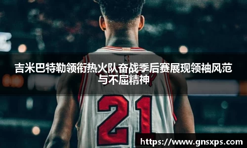吉米巴特勒领衔热火队奋战季后赛展现领袖风范与不屈精神