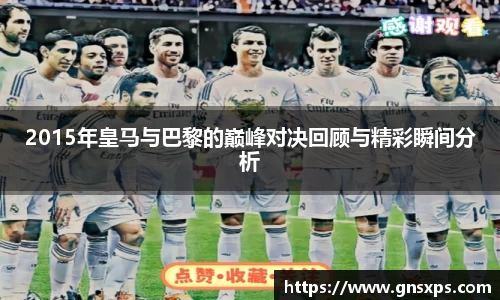 2015年皇马与巴黎的巅峰对决回顾与精彩瞬间分析